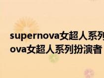 supernova女超人系列扮演者 美国新生代女演员（supernova女超人系列扮演者）