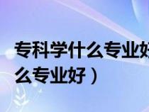 专科学什么专业好就业前景好男生（专科学什么专业好）