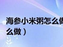 海参小米粥怎么做好吃又简单（海参小米粥怎么做）