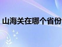 山海关在哪个省份哪个市（山海关在哪个省）