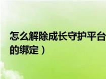 怎么解除成长守护平台的绑定手机（怎么解除成长守护平台的绑定）