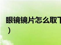 眼镜镜片怎么取下来的（眼镜镜片怎么取下来）