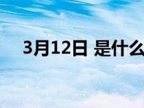 3月12日 是什么节（3月12日是什么节）