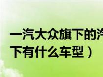 一汽大众旗下的汽车品牌有哪些（一汽大众旗下有什么车型）