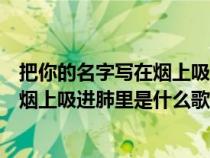 把你的名字写在烟上吸进肺里是什么歌词（把你的名字写在烟上吸进肺里是什么歌）