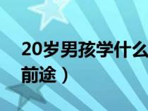 20岁男孩学什么技术有前途（学什么技术有前途）