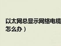 以太网总显示网络电缆被拔出（以太网显示网络电缆被拔出怎么办）