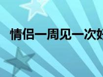 情侣一周见一次好吗（情侣一周约会几次）