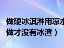 做硬冰淇淋用凉水还是冷开水（硬冰淇淋怎样做才没有冰渣）