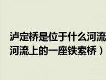 泸定桥是位于什么河流上的一座铁索桥（泸定桥是位于哪条河流上的一座铁索桥）