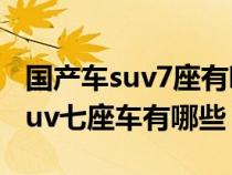 国产车suv7座有哪几种款式好质量好（国产suv七座车有哪些）