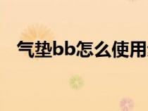 气垫bb怎么使用步骤（气垫bb如何使用）