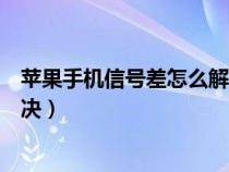 苹果手机信号差怎么解决方法视频（苹果手机信号差怎么解决）