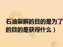 石油裂解的目的是为了提高轻质油的质量和产量（石油裂解的目的是获得什么）