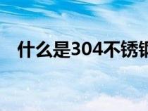 什么是304不锈钢锅（什么是304不锈钢）