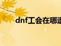 dnf工会在哪退出（dnf怎么退工会）