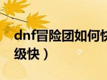 dnf冒险团如何快速升级（dnf冒险团怎么升级快）