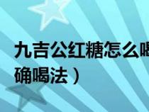 九吉公红糖怎么喝效果最佳（九吉公红糖的正确喝法）