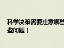 科学决策需要注意哪些问题?管理学（科学决策需要注意哪些问题）