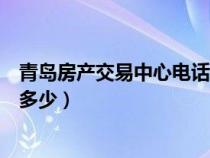 青岛房产交易中心电话是多少啊（青岛房产交易中心电话是多少）