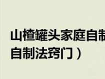 山楂罐头家庭自制法视频窍门（山楂罐头家庭自制法窍门）