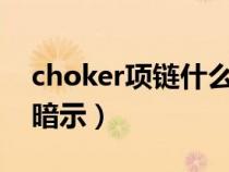 choker项链什么意思（chocker项链有什么暗示）