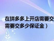 在拼多多上开店需要交多少保证金才能开（在拼多多上开店需要交多少保证金）