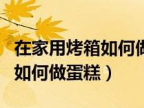 在家用烤箱如何做蛋糕视频教程（在家用烤箱如何做蛋糕）