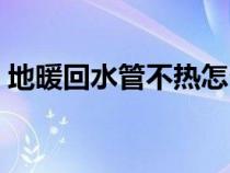 地暖回水管不热怎么处理（地暖回水管不热）