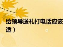 给领导送礼打电话应该怎么说（给领导送礼打电话怎么说合适）