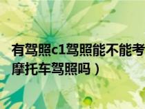 有驾照c1驾照能不能考取摩托驾照了（有c1驾照了还可以考摩托车驾照吗）