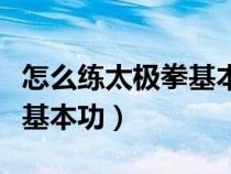 怎么练太极拳基本功脚法视频（怎么练太极拳基本功）