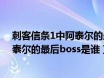 刺客信条1中阿泰尔的最后boss是谁杀的（刺客信条1中阿泰尔的最后boss是谁）