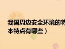 我国周边安全环境的特点有哪些?（我国周边安全环境的基本特点有哪些）