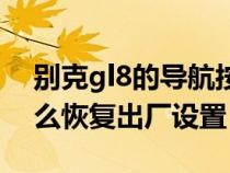 别克gl8的导航按钮在哪里（别克gl8导航怎么恢复出厂设置）