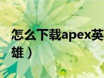 怎么下载apex英雄电脑版（怎么下载apex英雄）