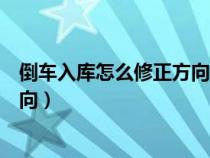 倒车入库怎么修正方向最简单的方法（倒车入库怎么修正方向）