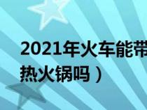 2021年火车能带自热火锅吗（火车可以带自热火锅吗）