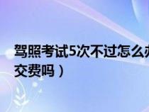 驾照考试5次不过怎么办 要重新交学费吗（驾考五次不过要交费吗）