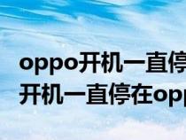 oppo开机一直停在oppo下面四个点（oppo开机一直停在oppo）