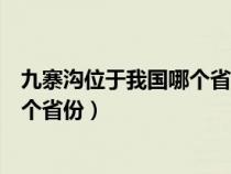 九寨沟位于我国哪个省份云南还是四川（九寨沟位于我国哪个省份）