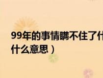 99年的事情瞒不住了什么意思 新闻（99年的事情瞒不住了什么意思）