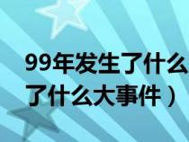 99年发生了什么大事件是真的吗（99年发生了什么大事件）