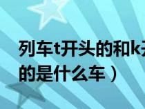 列车t开头的和k开头有什么区别（火车t开头的是什么车）