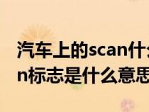 汽车上的scan什么意思怎么用（汽车里的scan标志是什么意思）