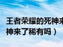 王者荣耀的死神来了皮肤稀有嘛（王者荣耀死神来了稀有吗）