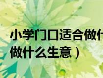 小学门口适合做什么生意暴利（小学门口适合做什么生意）