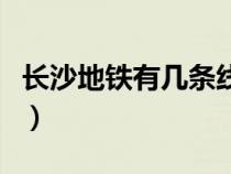 长沙地铁有几条线在运营（长沙地铁有几条线）