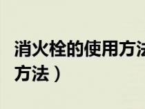 消火栓的使用方法及注意事项（消火栓的使用方法）