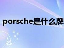 porsche是什么牌子（porsche是什么汽车）